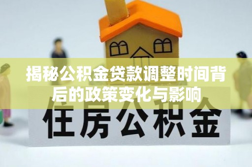 娄底揭秘公积金贷款调整时间背后的政策变化与影响