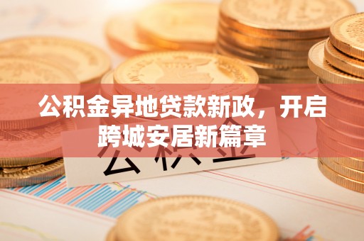 娄底公积金异地贷款新政，开启跨城安居新篇章