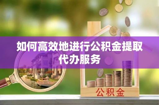 娄底如何高效地进行公积金提取代办服务