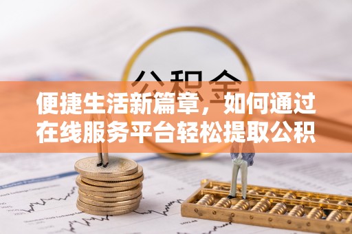 娄底便捷生活新篇章，如何通过在线服务平台轻松提取公积金