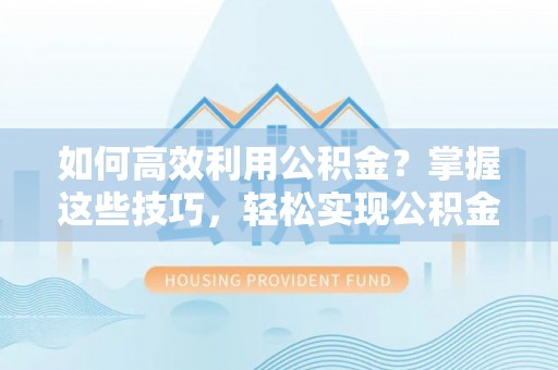 娄底如何高效利用公积金？掌握这些技巧，轻松实现公积金代办提取