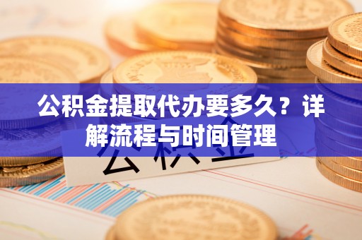 娄底公积金提取代办要多久？详解流程与时间管理