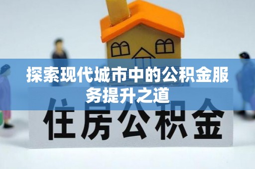 娄底探索现代城市中的公积金服务提升之道