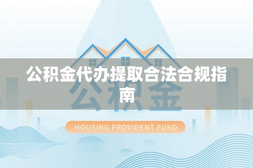 娄底公积金代办提取合法合规指南