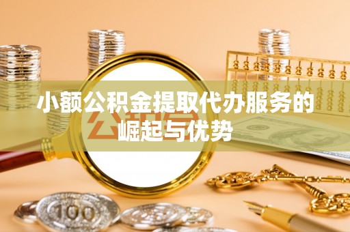 娄底小额公积金提取代办服务的崛起与优势