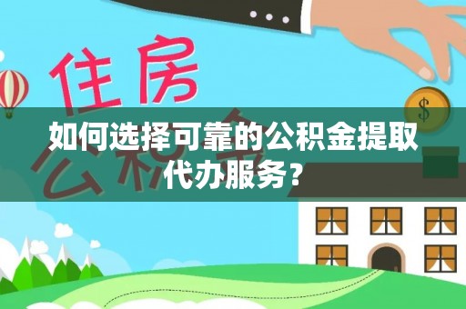 娄底如何选择可靠的公积金提取代办服务？