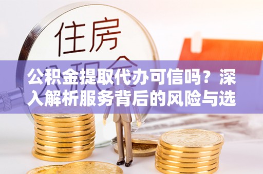 娄底公积金提取代办可信吗？深入解析服务背后的风险与选择
