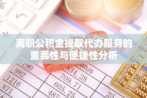 娄底离职公积金提取代办服务的重要性与便捷性分析