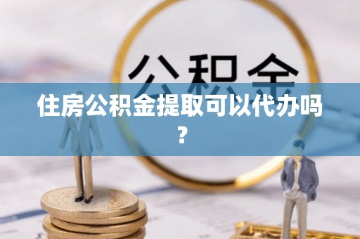 娄底住房公积金提取可以代办吗？