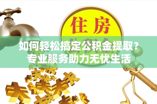 娄底如何轻松搞定公积金提取？专业服务助力无忧生活