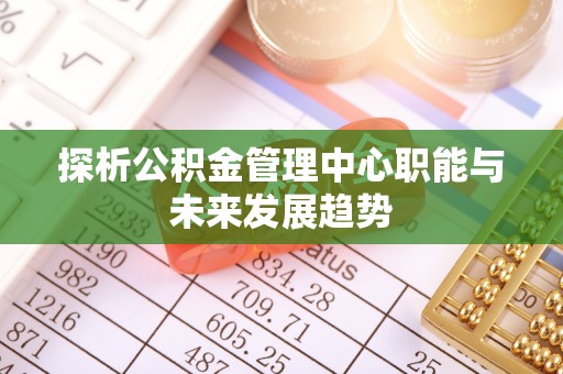 娄底探析公积金管理中心职能与未来发展趋势