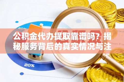 娄底公积金代办提取靠谱吗？揭秘服务背后的真实情况与注意事项