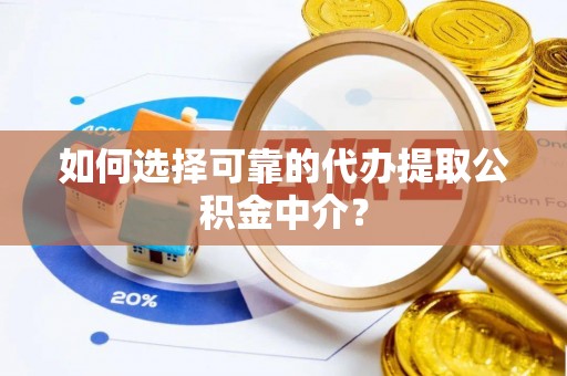 娄底如何选择可靠的代办提取公积金中介？