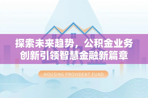 娄底探索未来趋势，公积金业务创新引领智慧金融新篇章