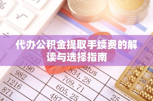 娄底代办公积金提取手续费的解读与选择指南