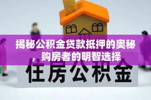 娄底揭秘公积金贷款抵押的奥秘，购房者的明智选择