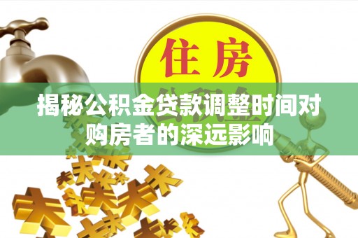 娄底揭秘公积金贷款调整时间对购房者的深远影响