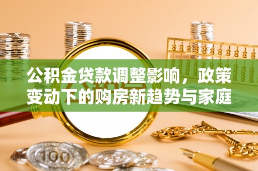 娄底公积金贷款调整影响，政策变动下的购房新趋势与家庭财务规划