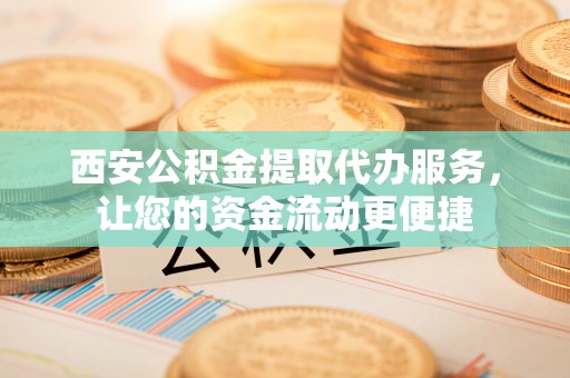 娄底西安公积金提取代办服务，让您的资金流动更便捷