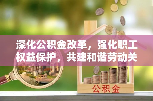 娄底深化公积金改革，强化职工权益保护，共建和谐劳动关系
