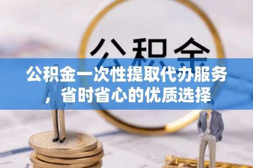 娄底公积金一次性提取代办服务，省时省心的优质选择