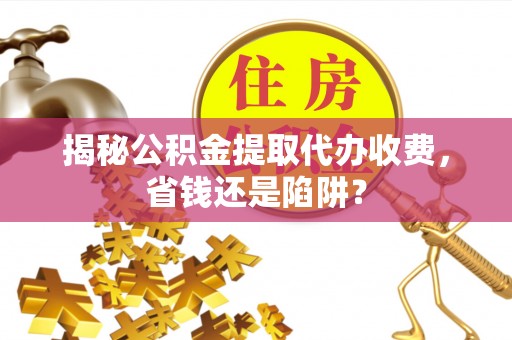 娄底揭秘公积金提取代办收费，省钱还是陷阱？
