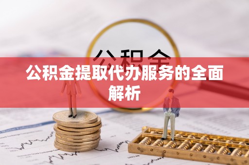 娄底公积金提取代办服务的全面解析