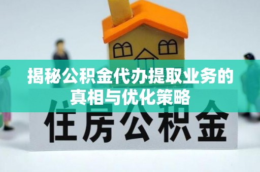 娄底揭秘公积金代办提取业务的真相与优化策略