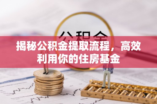 娄底揭秘公积金提取流程，高效利用你的住房基金