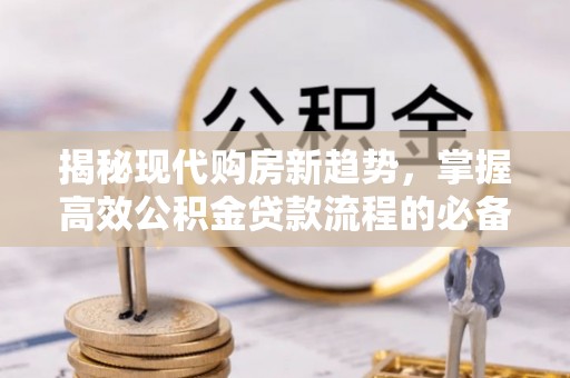 娄底揭秘现代购房新趋势，掌握高效公积金贷款流程的必备指南