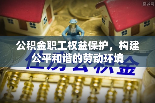 娄底公积金职工权益保护，构建公平和谐的劳动环境