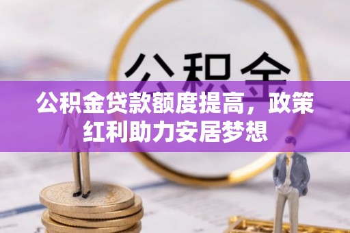 娄底公积金贷款额度提高，政策红利助力安居梦想