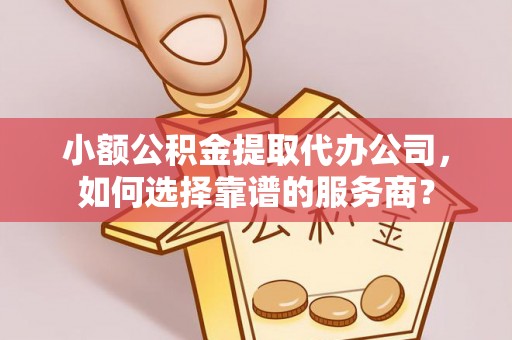 娄底小额公积金提取代办公司，如何选择靠谱的服务商？