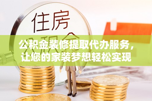 娄底公积金装修提取代办服务，让您的家装梦想轻松实现