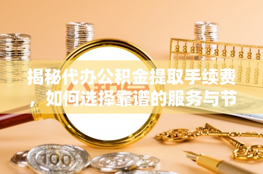 娄底揭秘代办公积金提取手续费，如何选择靠谱的服务与节省成本