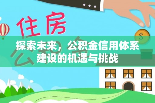 娄底探索未来，公积金信用体系建设的机遇与挑战