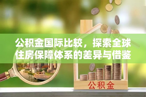 娄底公积金国际比较，探索全球住房保障体系的差异与借鉴