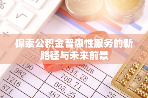 娄底探索公积金普惠性服务的新路径与未来前景