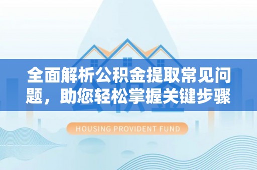 娄底全面解析公积金提取常见问题，助您轻松掌握关键步骤与技巧