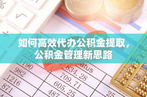 娄底如何高效代办公积金提取，公积金管理新思路