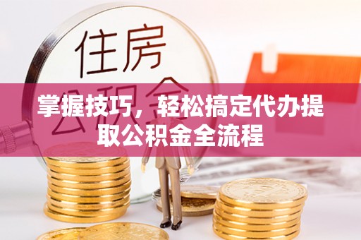 娄底掌握技巧，轻松搞定代办提取公积金全流程