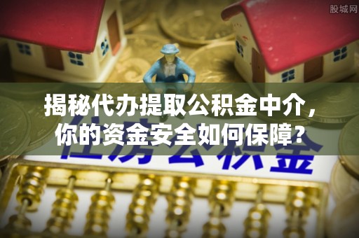 娄底揭秘代办提取公积金中介，你的资金安全如何保障？