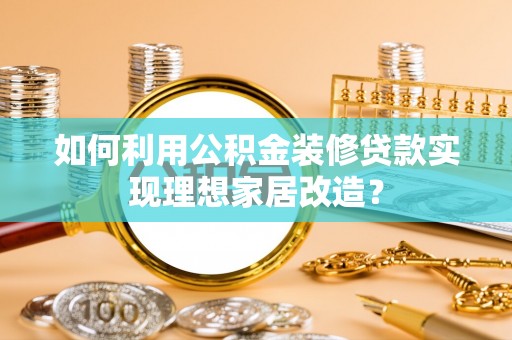 娄底如何利用公积金装修贷款实现理想家居改造？
