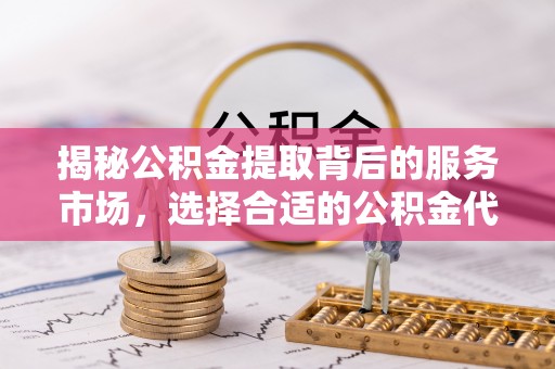 娄底揭秘公积金提取背后的服务市场，选择合适的公积金代办提取公司是关键
