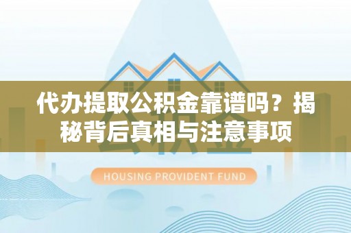 娄底代办提取公积金靠谱吗？揭秘背后真相与注意事项