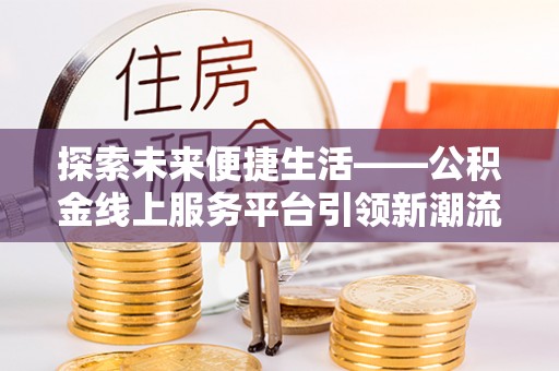 娄底探索未来便捷生活——公积金线上服务平台引领新潮流
