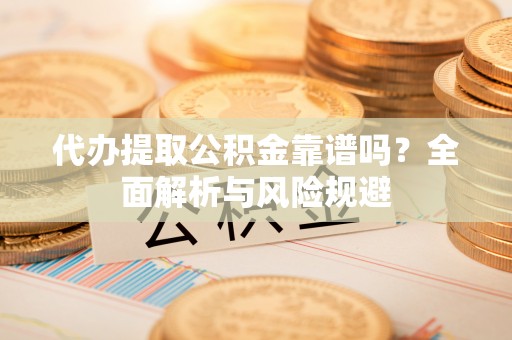 娄底代办提取公积金靠谱吗？全面解析与风险规避