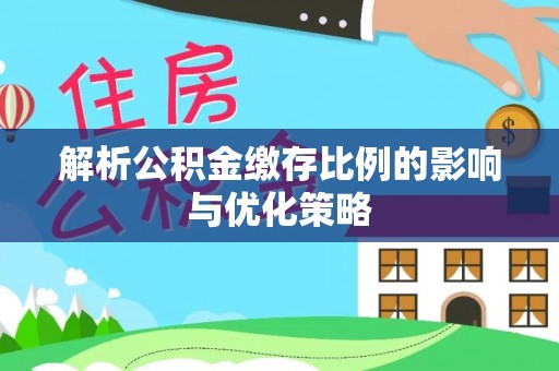 娄底解析公积金缴存比例的影响与优化策略