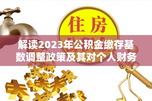 娄底解读2023年公积金缴存基数调整政策及其对个人财务的影响