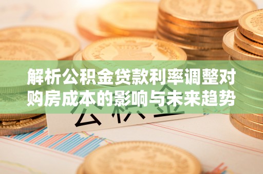 娄底解析公积金贷款利率调整对购房成本的影响与未来趋势